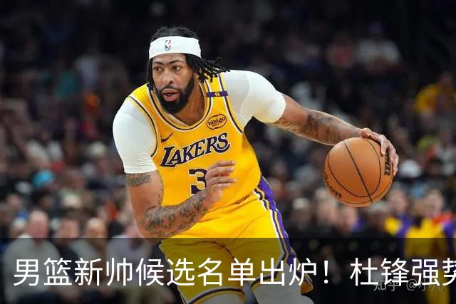 男篮新帅候选名单出炉！杜锋强势领跑，杨鸣大黑马，李春江可惜了